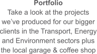 Portfolio Take a look at the projects we’ve produced for our bigger clients in the Transport, Energy and Environment sectors plus the local garage & coffee shop