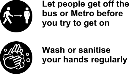 Let people get off the bus or Metro before you try to get on  Wash or sanitise your hands regularly